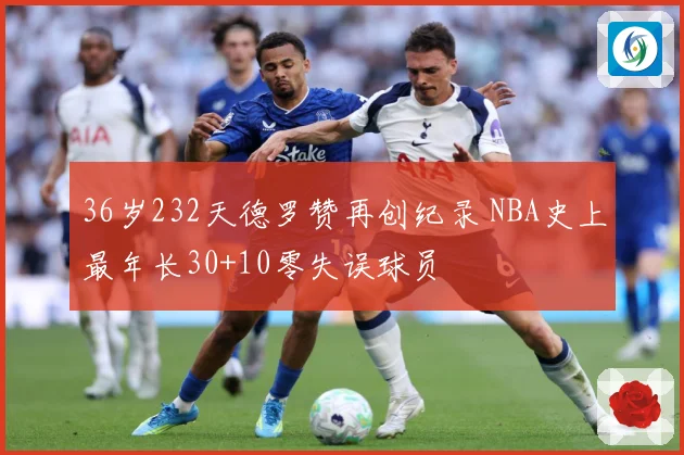 36岁232天德罗赞再创纪录 NBA史上最年长30+10零失误球员