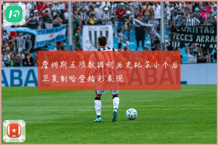 詹姆斯五项数据创历史纪录小个后卫复制哈登精彩表现