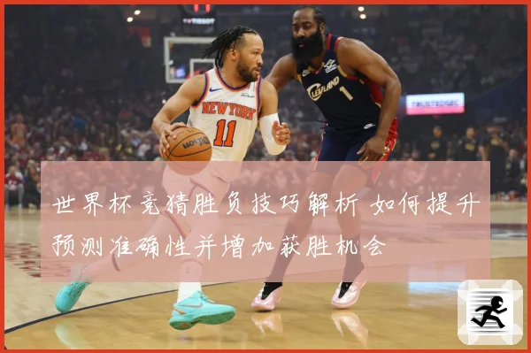 世界杯竞猜胜负技巧解析 如何提升预测准确性并增加获胜机会