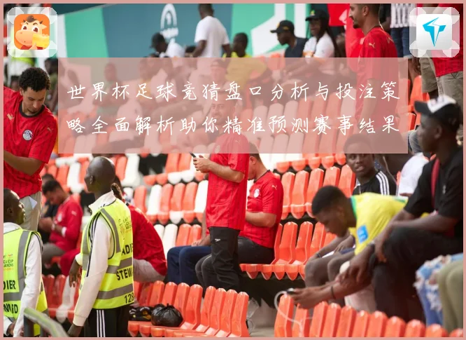 世界杯足球竞猜盘口分析与投注策略全面解析助你精准预测赛事结果