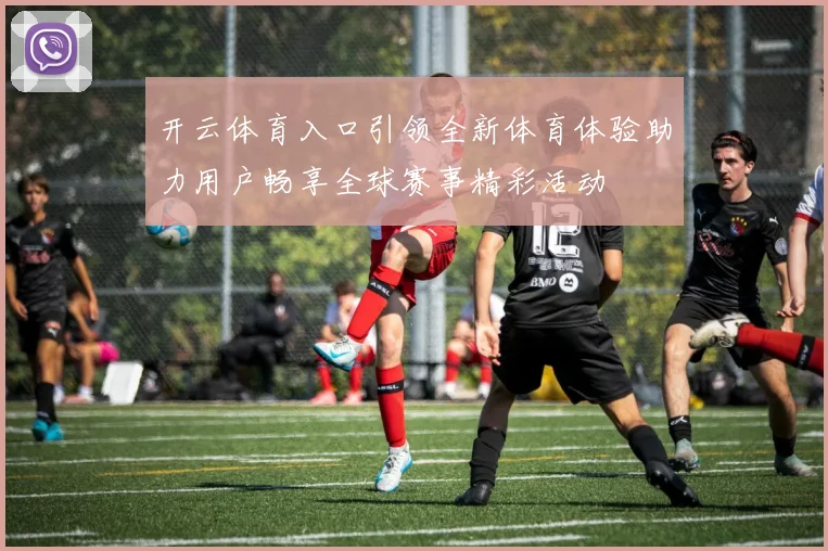 开云体育入口引领全新体育体验助力用户畅享全球赛事精彩活动