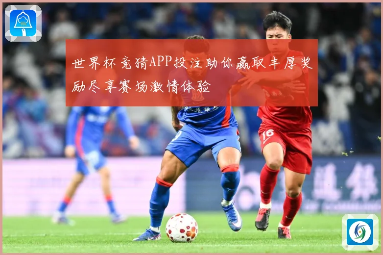 世界杯竞猜APP投注助你赢取丰厚奖励尽享赛场激情体验