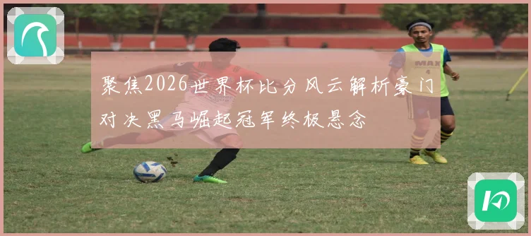 聚焦2026世界杯比分风云解析豪门对决黑马崛起冠军终极悬念