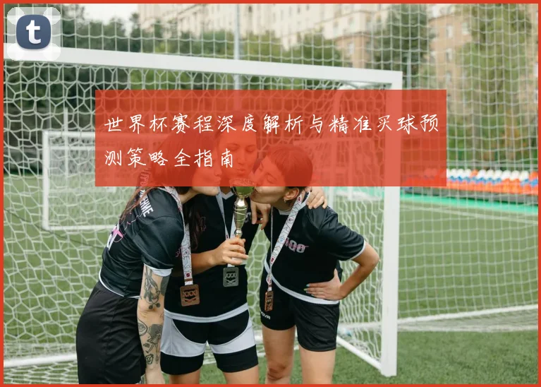 世界杯赛程深度解析与精准买球预测策略全指南