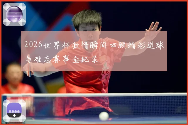 2026世界杯激情瞬间回顾精彩进球与难忘赛事全纪录