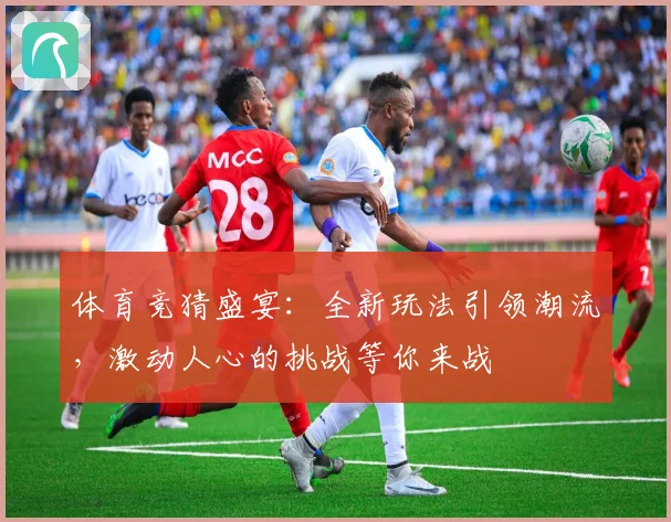 体育竞猜盛宴：全新玩法引领潮流，激动人心的挑战等你来战