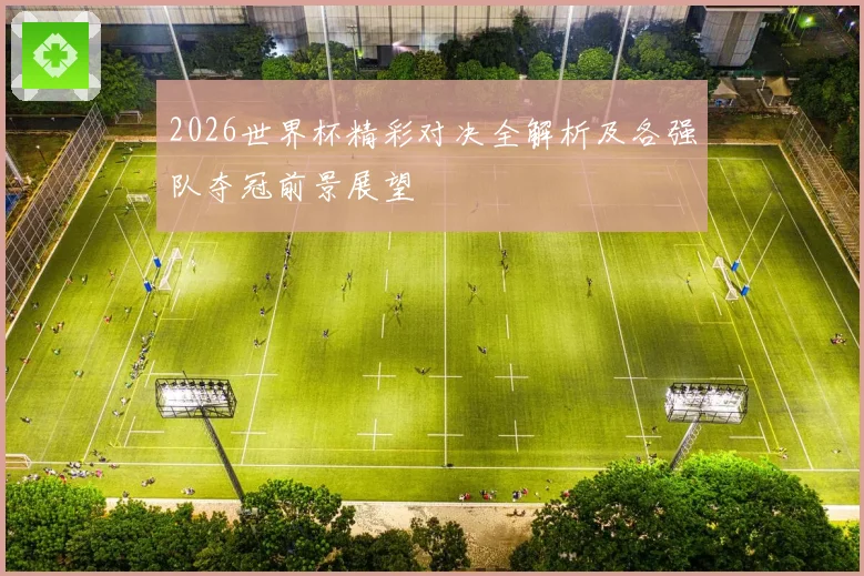 2026世界杯精彩对决全解析及各强队夺冠前景展望