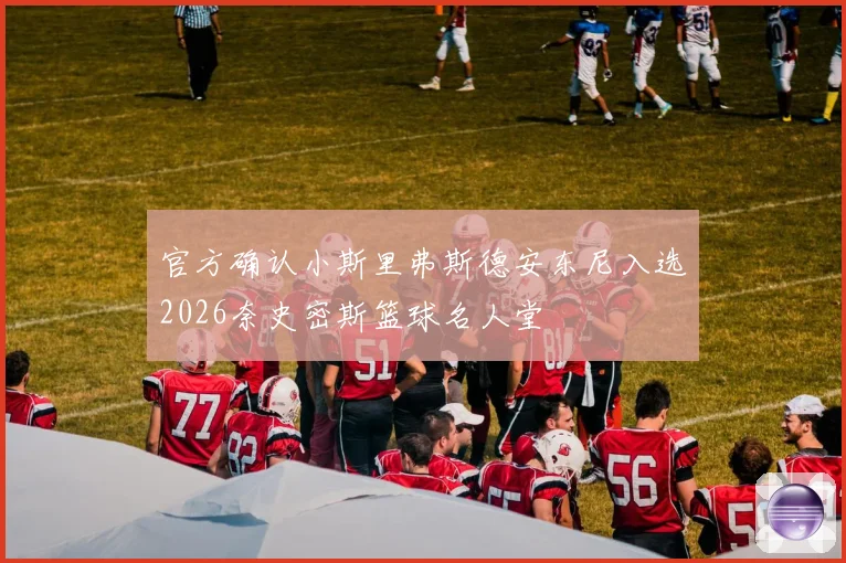 官方确认小斯里弗斯德安东尼入选2026奈史密斯篮球名人堂