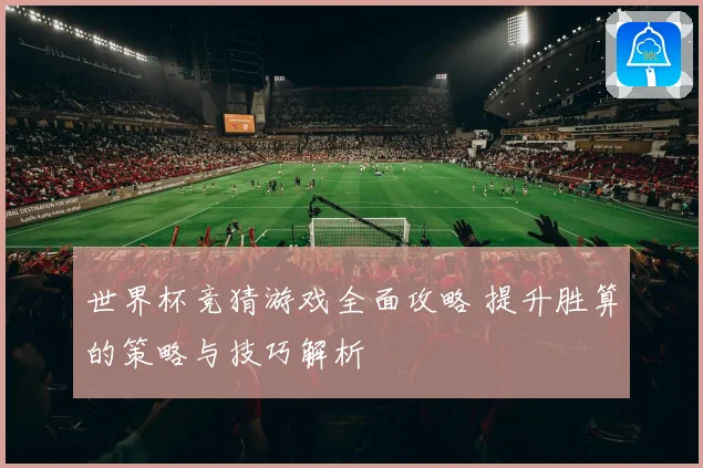 世界杯竞猜游戏全面攻略 提升胜算的策略与技巧解析