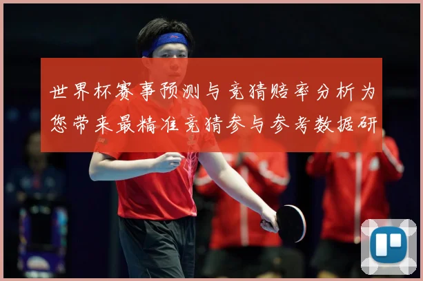 世界杯赛事预测与竞猜赔率分析为您带来最精准竞猜参与参考数据研判