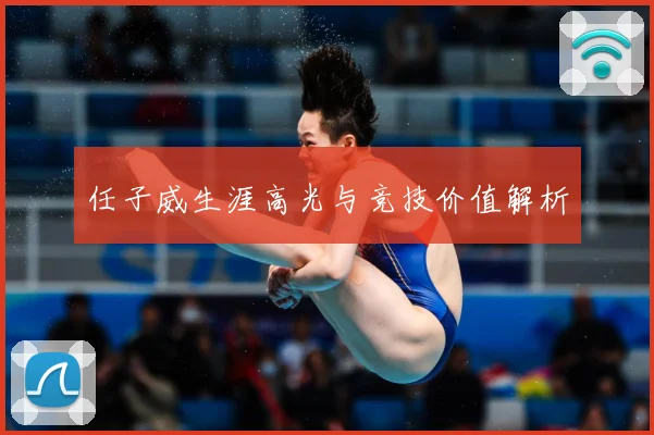 任子威生涯高光与竞技价值解析