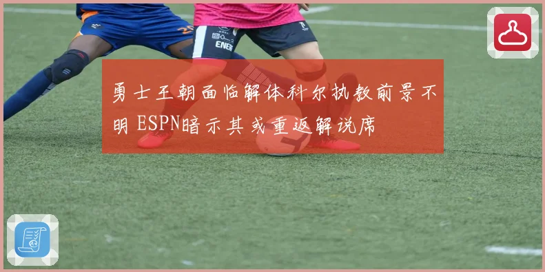 勇士王朝面临解体科尔执教前景不明 ESPN暗示其或重返解说席