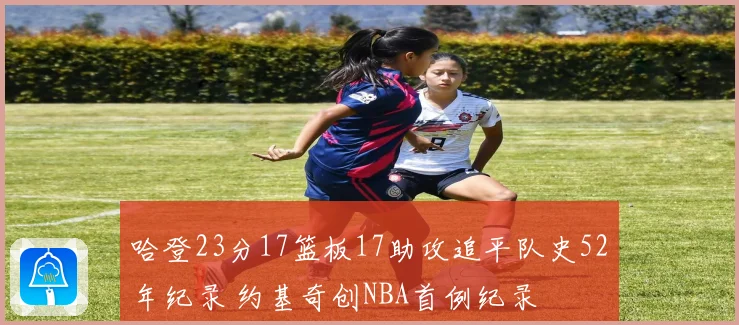 哈登23分17篮板17助攻追平队史52年纪录 约基奇创NBA首例纪录