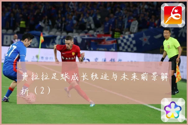 费拉拉足球成长轨迹与未来前景解析（2）