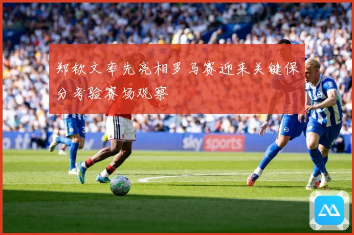 郑钦文率先亮相罗马赛迎来关键保分考验赛场观察