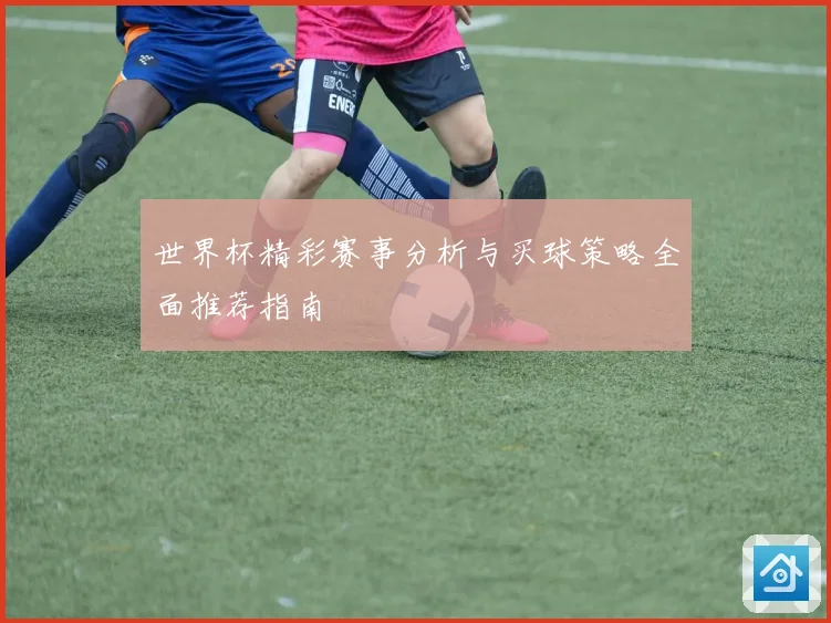 世界杯精彩赛事分析与买球策略全面推荐指南