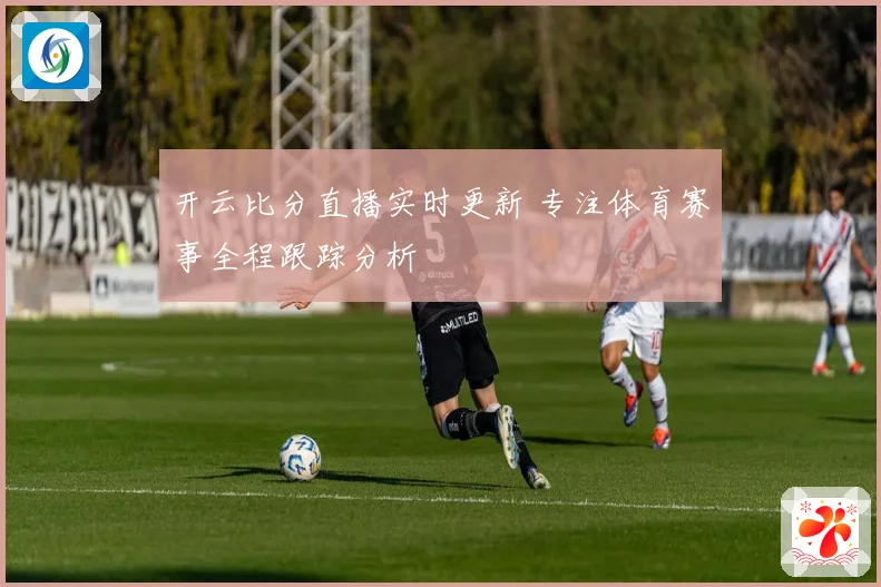 开云比分直播实时更新 专注体育赛事全程跟踪分析