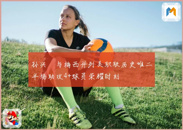 孙兴慜与梅西并列美职联历史唯二半场助攻4+球员荣耀时刻