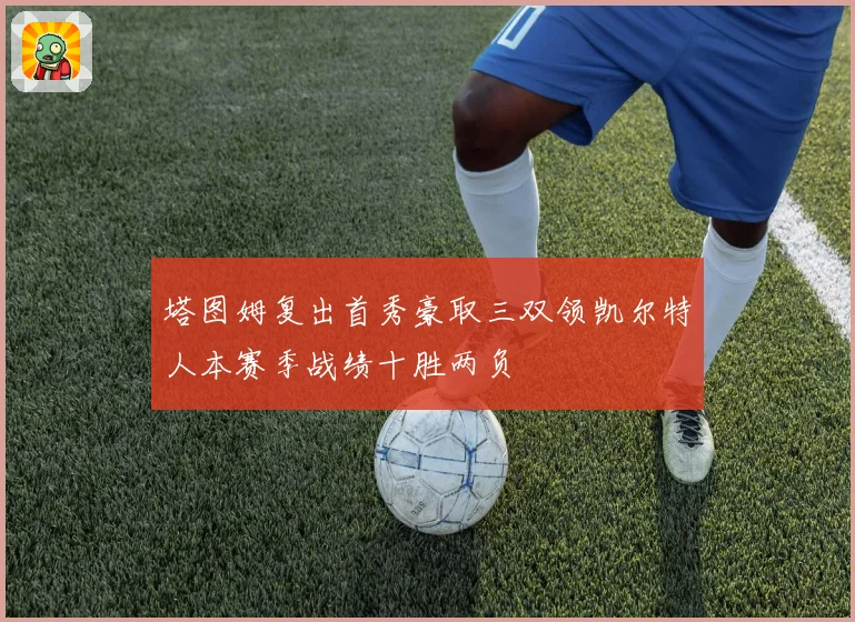 塔图姆复出首秀豪取三双领凯尔特人本赛季战绩十胜两负
