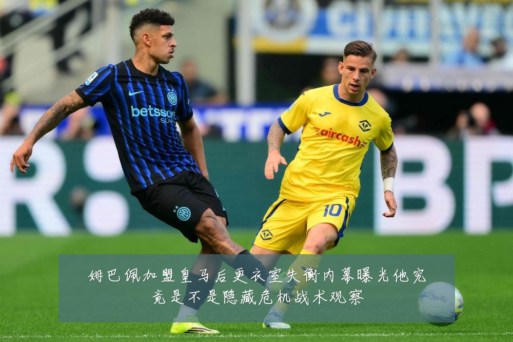 姆巴佩加盟皇马后更衣室失衡内幕曝光他究竟是不是隐藏危机战术观察