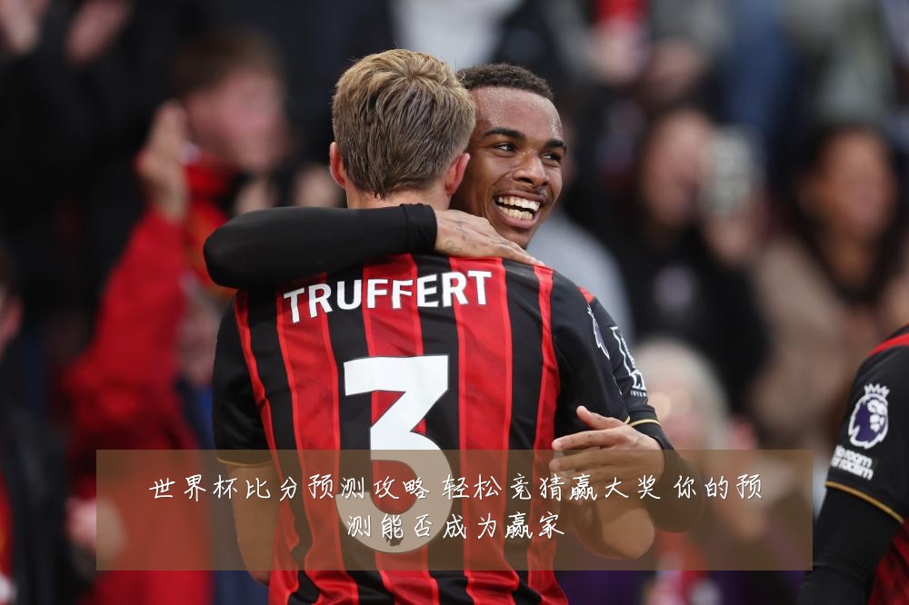 世界杯比分预测攻略 轻松竞猜赢大奖 你的预测能否成为赢家