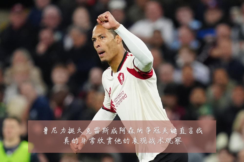 鲁尼力挺久克雷斯成阿森纳争冠关键直言我真的非常欣赏他的表现战术观察