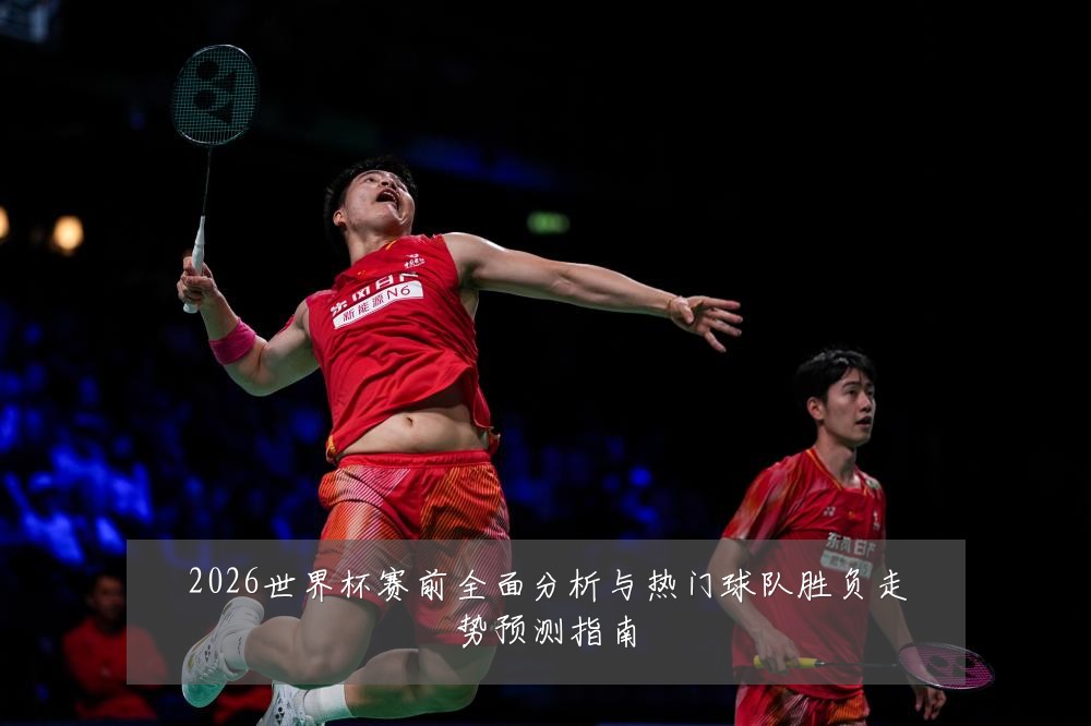 2026世界杯赛前全面分析与热门球队胜负走势预测指南