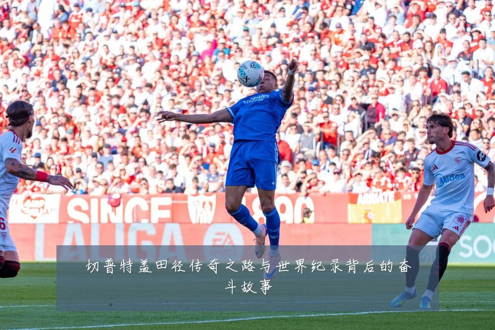 切普特盖田径传奇之路与世界纪录背后的奋斗故事