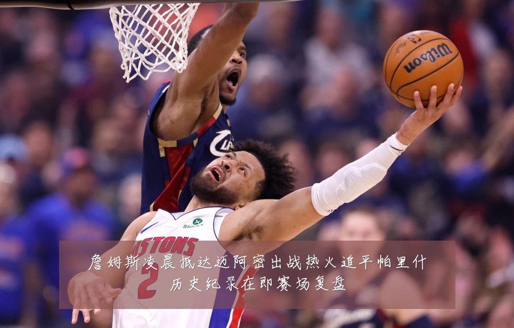 詹姆斯凌晨抵达迈阿密出战热火追平帕里什历史纪录在即赛场复盘