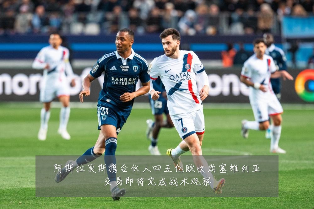 阿斯拉莫斯携合伙人四五亿欧收购塞维利亚交易即将完成战术观察