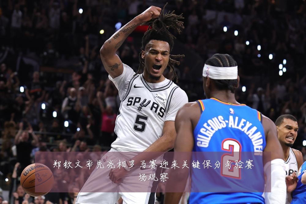 郑钦文率先亮相罗马赛迎来关键保分考验赛场观察